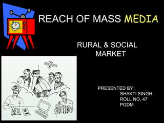 REACH OF MASS  MEDIA  RURAL & SOCIAL  MARKET  PRESENTED BY :  SHAKTI SINGH  ROLL NO. 47  PGDM   
