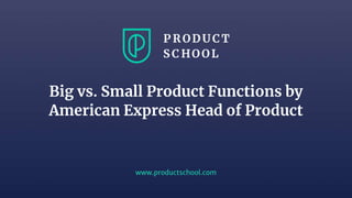 www.productschool.com
Big vs. Small Product Functions by
American Express Head of Product
 