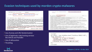 Singapore | 28 Feb - 01 Mar 2019
Evasion techniques used by morden crypto-malwares
• Use of proxy and URL Randomisation
• Use of legitimate code hosting services
like Github and PasteBin
• Use of obfuscation
• Throttling
 