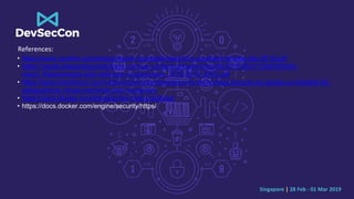 Singapore | 28 Feb - 01 Mar 2019
References:
• https://www.mcafee.com/enterprise/en-us/assets/reports/rp-quarterly-threats-dec-2018.pdf
• https://media.kasperskycontenthub.com/wp-content/uploads/sites/58/2018/06/27125925/KSN-
report_Ransomware-and-malicious-cryptominers_2016-2018_ENG.pdf
• https://www.trendmicro.com/vinfo/us/security/news/security-technology/security-by-design-a-checklist-for-
safeguarding-virtual-machines-and-containers
• https://docs.docker.com/develop/dev-best-practices/
• https://docs.docker.com/engine/security/https/
 