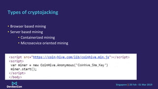 Singapore | 28 Feb - 01 Mar 2019
Types of cryptojacking
• Browser based mining
• Server based mining
• Containerized mining
• Microsecvice oriented mining
 