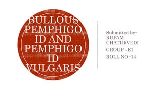 Submitted by-
RUPAM
CHATURVEDI
GROUP –E1
ROLL NO -14
BULLOUS
PEMPHIGO
ID AND
PEMPHIGO
ID
VULGARIS
 