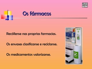 OOss ffáárrmmaaccooss 
Recóllense nas proprias farmacias. 
Os envases clasifícanse e recíclanse. 
Os medicamentos valorízanse. 
 