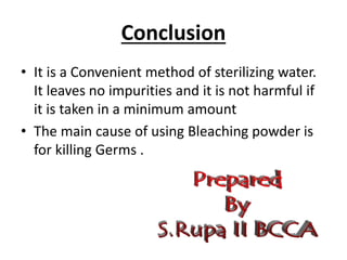 Conclusion
• It is a Convenient method of sterilizing water.
It leaves no impurities and it is not harmful if
it is taken in a minimum amount
• The main cause of using Bleaching powder is
for killing Germs .
 