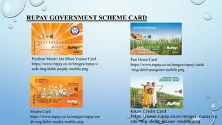 RUPAY GOVERNMENT SCHEME CARD
Pradhan Mantri Jan Dhan Yojana Card
https://www.rupay.co.in/images/rupay/c
ards-img/debit-pmjdy-mobile.png
Mudra Card
https://www.rupay.co.in/images/rupay/car
ds-img/debit-mudra-mobile.png
Pun Grain Card
https://www.rupay.co.in/images/rupay/cards
-img/debit-pungrain-mobile.png
Kisan Credit Card
https://www.rupay.co.in/images/rupay/ca
rds-img/debit-kissan-mobile.png
 