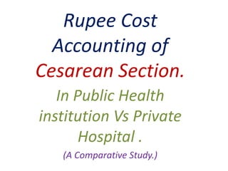 Rupee Cost
Accounting of
Cesarean Section.
In Public Health
institution Vs Private
Hospital .
(A Comparative Study.)
 