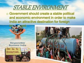 STABLEENVIRONMENT
 Government should create a stable political
and economic environment in order to make
India an attractive destination for foreign
investment.
 
