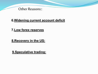 6.Widening current account deficit
Other Reasons::
7.Low forex reserves
8.Recovery in the US:
9.Speculative trading:
 