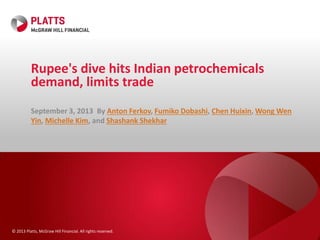 © 2013 Platts, McGraw Hill Financial. All rights reserved.
Rupee's dive hits Indian petrochemicals
demand, limits trade
September 3, 2013 By Anton Ferkov, Fumiko Dobashi, Chen Huixin, Wong Wen
Yin, Michelle Kim, and Shashank Shekhar
 