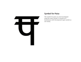 Symbol for Paisa
The symbol for paisa can also be designed
using the same concept. It would be in
harmonious with the proposed rupee symbol as
one family.
 