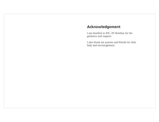 Acknowledgement
I am thankful to IDC, IIT Bombay for the
guidance and support.

I also thank my parents and friends for their
help and encouragement.
 