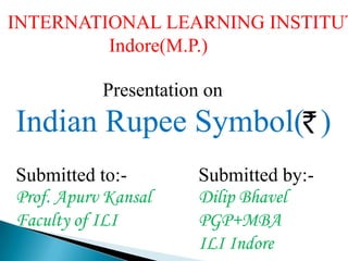INTERNATIONAL LEARNING INSTITUTE                      Indore(M.P.)                   Presentation on Indian Rupee Symbol(  )  Submitted to:- Prof. Apurv Kansal Faculty of ILI Submitted by:- Dilip Bhavel PGP+MBA ILI Indore 