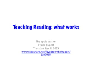 Teaching Reading: what works
The	
  appie	
  session	
  
Prince	
  Rupert	
  
Thursday,	
  Jan.	
  8,	
  2015	
  
www.slideshare.net/fayebrownlie/rupert/
jan2015	
  
 