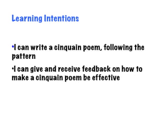 Learning Intentions


•I can write a cinquain poem, following the
pattern
•I can give and receive feedback on how to
make a cinquain poem be effective
 