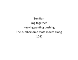 Sun	
  Run	
  
             Jog	
  together	
  
        Heaving	
  panJng	
  pushing	
  
The	
  cumbersome	
  mass	
  moves	
  along	
  
                    10	
  K	
  
 