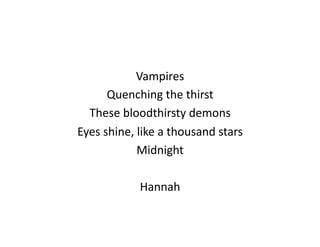 Vampires	
  
         Quenching	
  the	
  thirst	
  
  These	
  bloodthirsty	
  demons	
  
Eyes	
  shine,	
  like	
  a	
  thousand	
  stars	
  
                 Midnight	
  

                   Hannah	
  
 