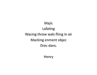 Majic	
  
             LafaJng	
  
Wacing	
  throw	
  wals	
  ﬂiing	
  in	
  air	
  
  Macking	
  enment	
  objec	
  
            Drec	
  dans.	
  

                   Henry	
  
 