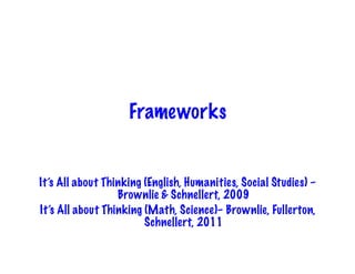 Frameworks


It’s All about Thinking (English, Humanities, Social Studies) –
                  Brownlie & Schnellert, 2009
It’s All about Thinking (Math, Science)– Brownlie, Fullerton,
                        Schnellert, 2011
 