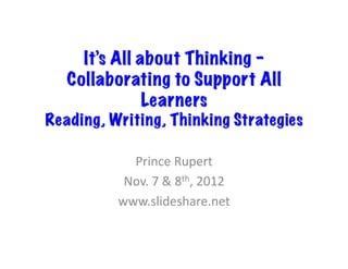 It’s All about Thinking –
   Collaborating to Support All
               Learners
Reading, Writing, Thinking Strategies

            Prince	
  Rupert	
  
           Nov.	
  7	
  &	
  8th,	
  2012	
  
          www.slideshare.net	
  
 
