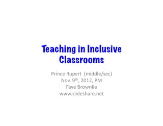 Teaching in Inclusive
    Classrooms
  Prince	
  Rupert	
  	
  (middle/sec)	
  
      Nov.	
  9th,	
  2012,	
  PM	
  
           Faye	
  Brownlie	
  
      www.slideshare.net	
  
 