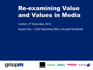 Re-examining Value
and Values in Media
London, 3rd November, 2010
Rupert Day – Chief Operating Office, GroupM Worldwide
 