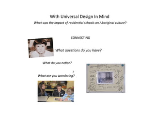 With	
  Universal	
  Design	
  In	
  Mind	
  

	
  What	
  was	
  the	
  impact	
  of	
  residen2al	
  schools	
  on	
  Aboriginal	
  culture?	
  
CONNECTING	
  

What	
  ques2ons	
  do	
  you	
  have?	
  
What	
  do	
  you	
  no2ce?	
  
?	
  
What	
  are	
  you	
  wondering?	
  

 