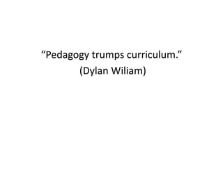 “Pedagogy	
  trumps	
  curriculum.”	
  	
  
	
  (Dylan	
  Wiliam)	
  

 