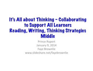 It’s All about Thinking – Collaborating
to Support All Learners
Reading, Writing, Thinking Strategies
Middle	
  
Prince	
  Rupert	
  
January	
  9,	
  2014	
  
Faye	
  Brownlie	
  
www.slideshare.net/fayebrownlie	
  

 