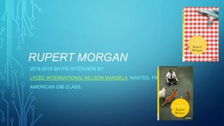 RUPERT MORGAN
2018-2019 SKYPE INTERVIEW BY
LYCÉE INTERNATIONAL NELSON MANDELA, NANTES, FRANCE
AMERICAN OIB CLASS.
 