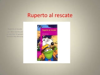 Ruperto al rescate

  Ruperto al rescate
  un libro escrito por
un escritor Uruguayo
llamado Roy Berocay
 