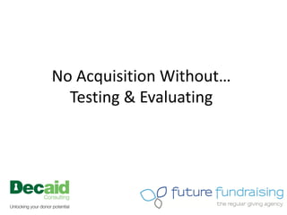 No Acquisition Without…
  Testing & Evaluating
 