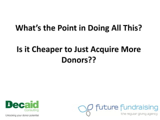 What’s the Point in Doing All This?

Is it Cheaper to Just Acquire More
             Donors??
 
