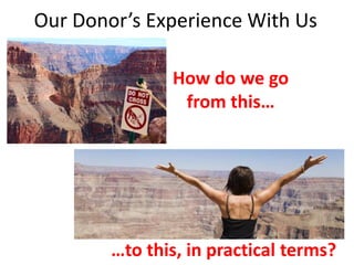 Our Donor’s Experience With Us

               How do we go
                from this…




        …to this, in practical terms?
 