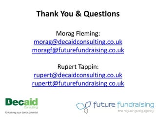 Thank You & Questions

       Morag Fleming:
morag@decaidconsulting.co.uk
moragf@futurefundraising.co.uk

        Rupert Tappin:
 rupert@decaidconsulting.co.uk
rupertt@futurefundraising.co.uk
 
