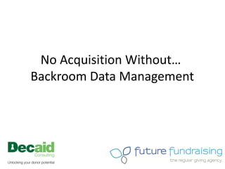 No Acquisition Without…
Backroom Data Management
 