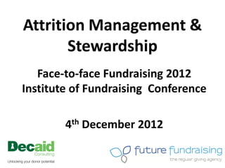 Attrition Management &
       Stewardship
   Face-to-face Fundraising 2012
Institute of Fundraising Conference

        4th December 2012
 