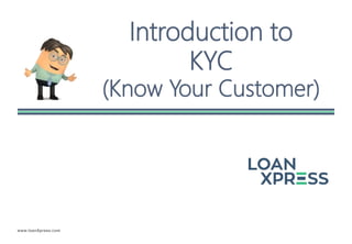 www.loanXpress.com
Introduction to
KYC
(Know Your Customer)
 