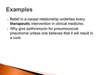  Belief in a causal relationship underlies every 
therapeutic intervention in clinical medicine. 
 Why give azithromycin for pneumococcal 
pneumonia unless one believes that it will result in 
a cure. 
 