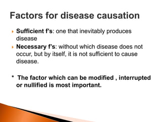  Sufficient f’s: one that inevitably produces 
disease 
 Necessary f’s: without which disease does not 
occur, but by itself, it is not sufficient to cause 
disease. 
* The factor which can be modified , interrupted 
or nullified is most important. 
 
