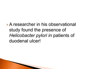  A researcher in his observational 
study found the presence of 
Helicobacter pylori in patients of 
duodenal ulcer! 
 