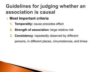  Most Important criteria 
1. Temporality: cause precedes effect 
2. Strength of association: large relative risk 
3. Consistency: repeatedly observed by different 
persons, in different places, circumstances, and times 
 