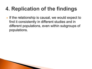  If the relationship is causal, we would expect to 
find it consistently in different studies and in 
different populations, even within subgroups of 
populations. 
 