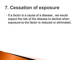  If a factor is a cause of a disease , we would 
expect the risk of the disease to decline when 
exposure to the factor is reduced or eliminated. 
 