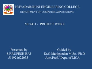 PRIYADARSHINI ENGINEERING COLLEGE
DEPARTMENT OF COMPUTER APPLICATIONS
MC4411 - PROJECT WORK
Presented by
S.P.RUPESH RAJ
511921622033
Guided by
Dr.G.Manigandan M.Sc., Ph.D
Asst.Prof./ Dept. of MCA
 
