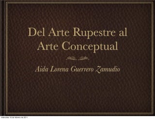 Del Arte Rupestre al
                               Arte Conceptual
                                  Aida Lorena Guerrero Zamudio




miércoles 16 de febrero de 2011
 