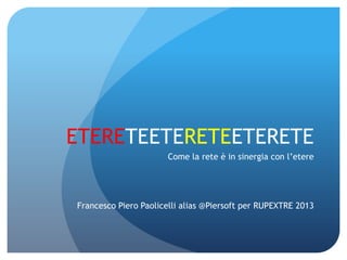 ETERETETERETEETERETE
Come la Rete è in sinergia con l’Etere

Francesco Piero Paolicelli alias @Piersoft per RUPEXTRE 2013

 