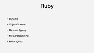 Ruby
• Dynamic

• Object-Oriented

• Dynamic Typing 

• Metaprogramming

• Block syntax
 