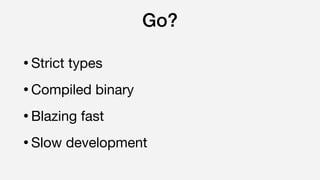 Go?
•Strict types

•Compiled binary

•Blazing fast

•Slow development
 