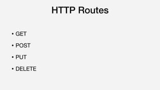 HTTP Routes
• GET

• POST

• PUT

• DELETE
 