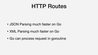 HTTP Routes
• JSON Parsing much faster on Go

• XML Parsing much faster on Go

• Go can process request in goroutine
 